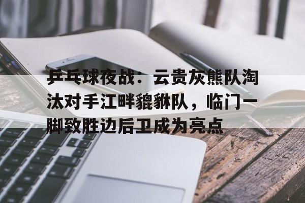 开云体育下载-包含乒乓球夜战:云贵灰熊队淘汰对手江畔貔貅队,临门一脚致胜边后卫成为亮点的词条