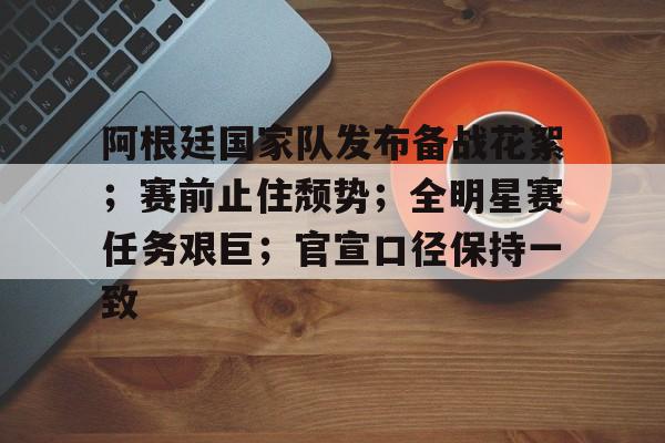 开云APP-包含阿根廷国家队发布备战花絮;赛前止住颓势;全明星赛任务艰巨;官宣口径保持一致的词条