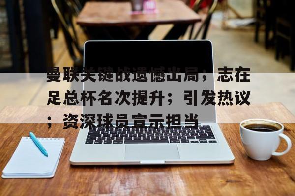 曼联关键战遗憾出局;志在足总杯名次提升;引发热议;资深球员宣示担当的简单介绍 曼联关键战遗憾出局;志在足总杯名次提升;引发热议;资深球员宣示担当的简单介绍