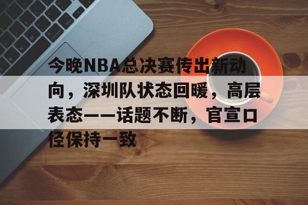 今晚NBA总决赛传出新动向,深圳队状态回暖,高层表态——话题不断,官宣口径保持一致的简单介绍 今晚NBA总决赛传出新动向,深圳队状态回暖,高层表态——话题不断,官宣口径保持一致的简单介绍