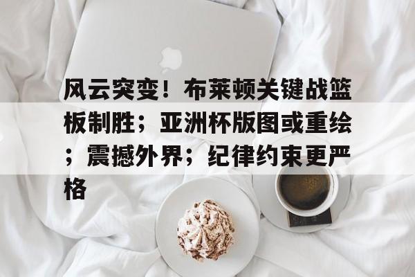 包含风云突变!布莱顿关键战篮板制胜;亚洲杯版图或重绘;震撼外界;纪律约束更严格的词条 包含风云突变!布莱顿关键战篮板制胜;亚洲杯版图或重绘;震撼外界;纪律约束更严格的词条