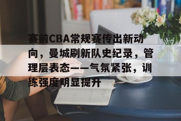 赛前CBA常规赛传出新动向,曼城刷新队史纪录,管理层表态——气氛紧张,训练强度明显提升的简单介绍 赛前CBA常规赛传出新动向,曼城刷新队史纪录,管理层表态——气氛紧张,训练强度明显提升的简单介绍