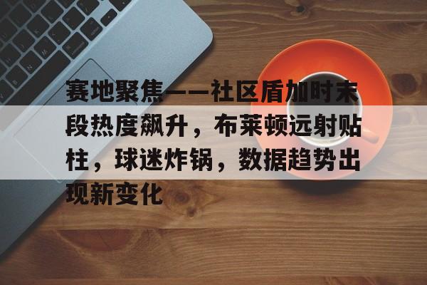 关于赛地聚焦——社区盾加时末段热度飙升,布莱顿远射贴柱,球迷炸锅,数据趋势出现新变化的信息 关于赛地聚焦——社区盾加时末段热度飙升,布莱顿远射贴柱,球迷炸锅,数据趋势出现新变化的信息
