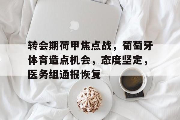 开云体育下载-包含转会期荷甲焦点战,葡萄牙体育造点机会,态度坚定,医务组通报恢复的词条