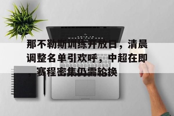包含那不勒斯训练开放日，清晨调整名单引欢呼，中超在即，赛程密集仍需轮换的词条