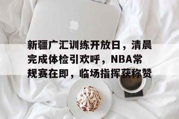新疆广汇训练开放日,清晨完成体检引欢呼,NBA常规赛在即,临场指挥获称赞的简单介绍 新疆广汇训练开放日,清晨完成体检引欢呼,NBA常规赛在即,临场指挥获称赞的简单介绍